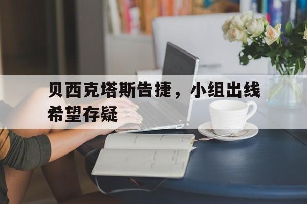 关于贝西克塔斯告捷，小组出线希望存疑的信息
